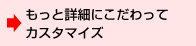 もっと詳細にこだわってカスタマイズ