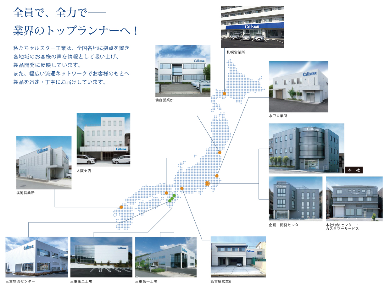 全員で、全力で―業界のトップランナーへ！私たちセルスター工業は、全国各地に拠点を置き各地域のお客様の声を情報として吸い上げ、製品開発に反映しています。また、幅広い流通ネットワークでお客様のもとへ製品を迅速・丁寧にお届けしています。