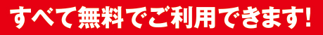 すべて無料でご利用できます！