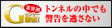 業界初 Gセンサー搭載！トンネルの中でも警告を逃さない